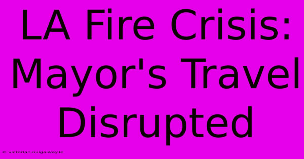 LA Fire Crisis: Mayor's Travel Disrupted