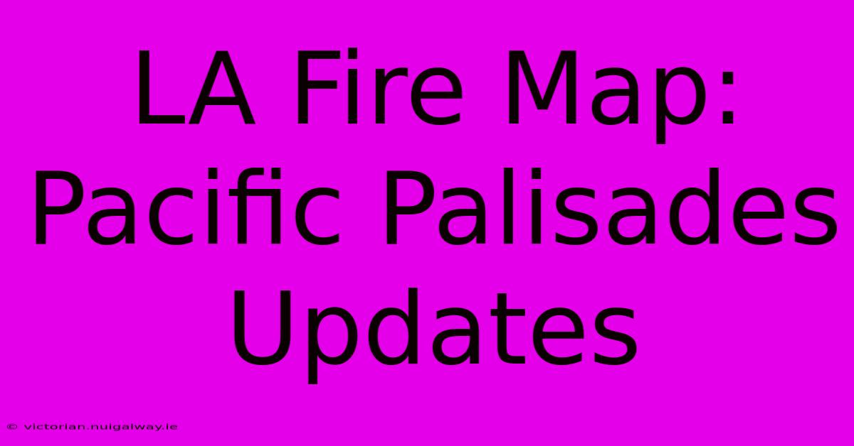 LA Fire Map: Pacific Palisades Updates