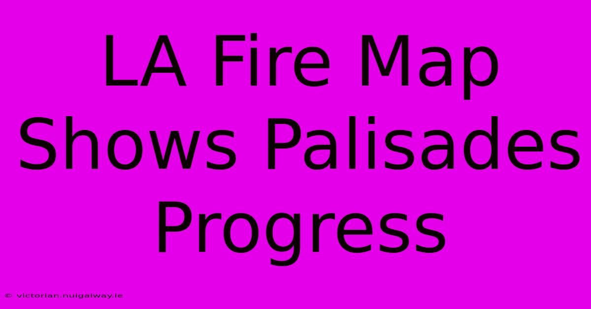 LA Fire Map Shows Palisades Progress