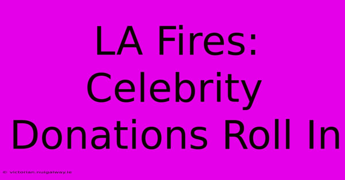 LA Fires: Celebrity Donations Roll In