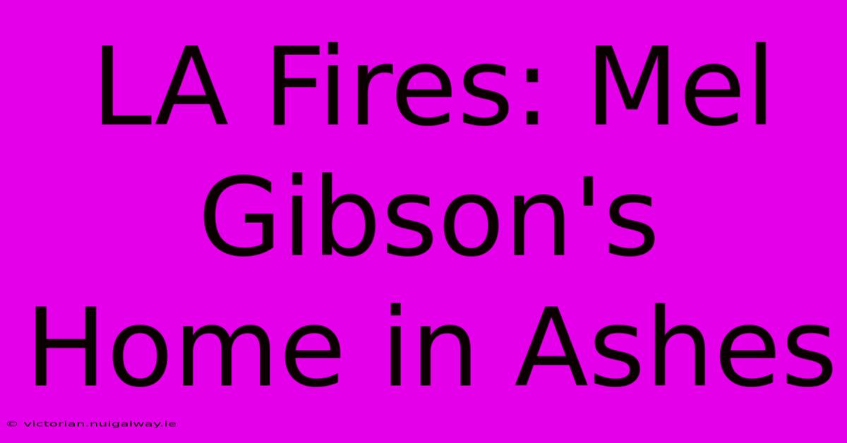 LA Fires: Mel Gibson's Home In Ashes