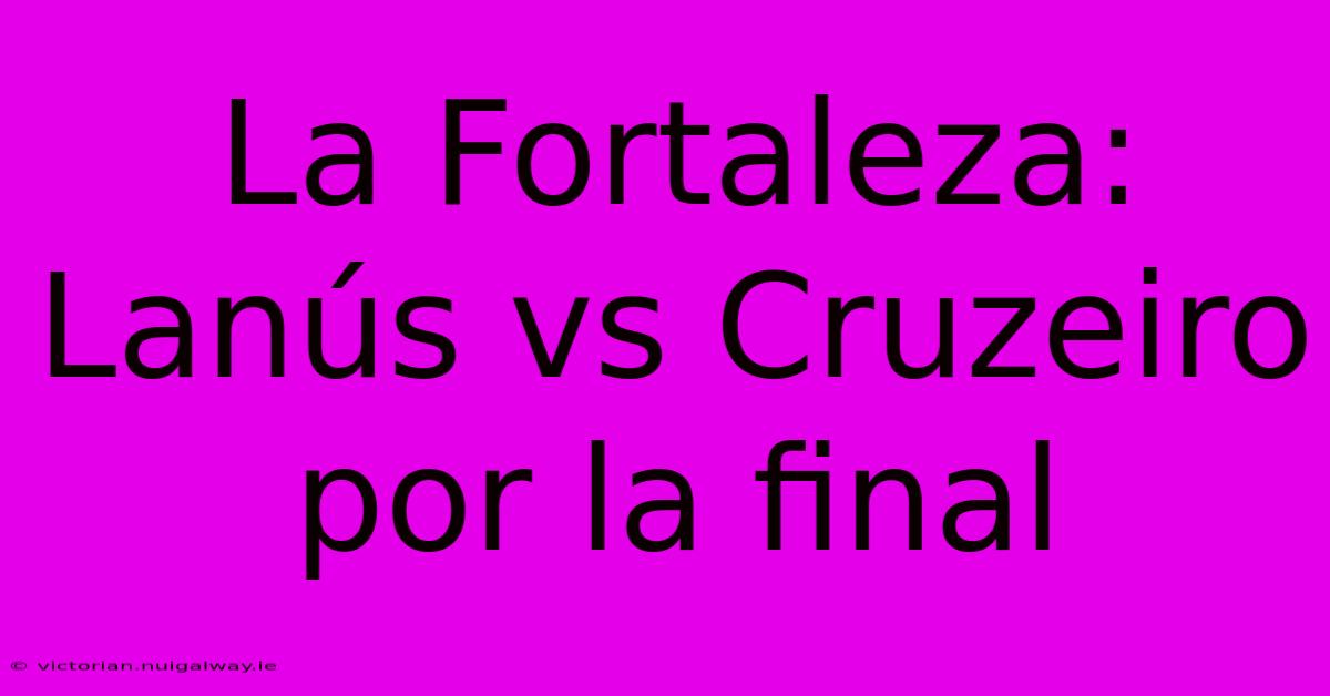 La Fortaleza: Lanús Vs Cruzeiro Por La Final 