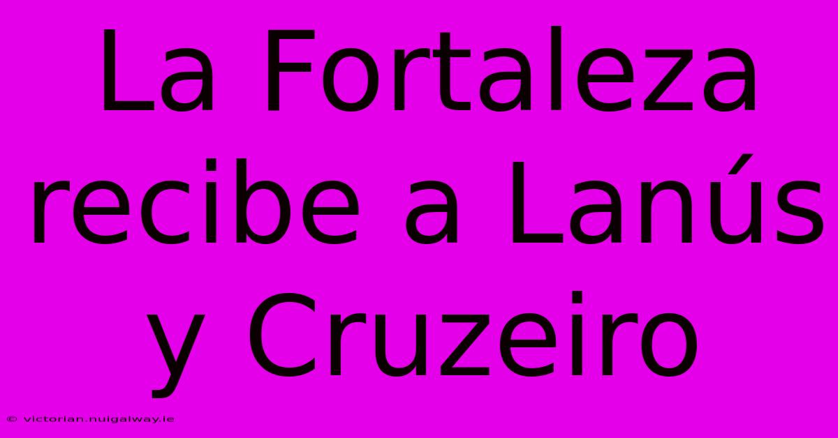 La Fortaleza Recibe A Lanús Y Cruzeiro