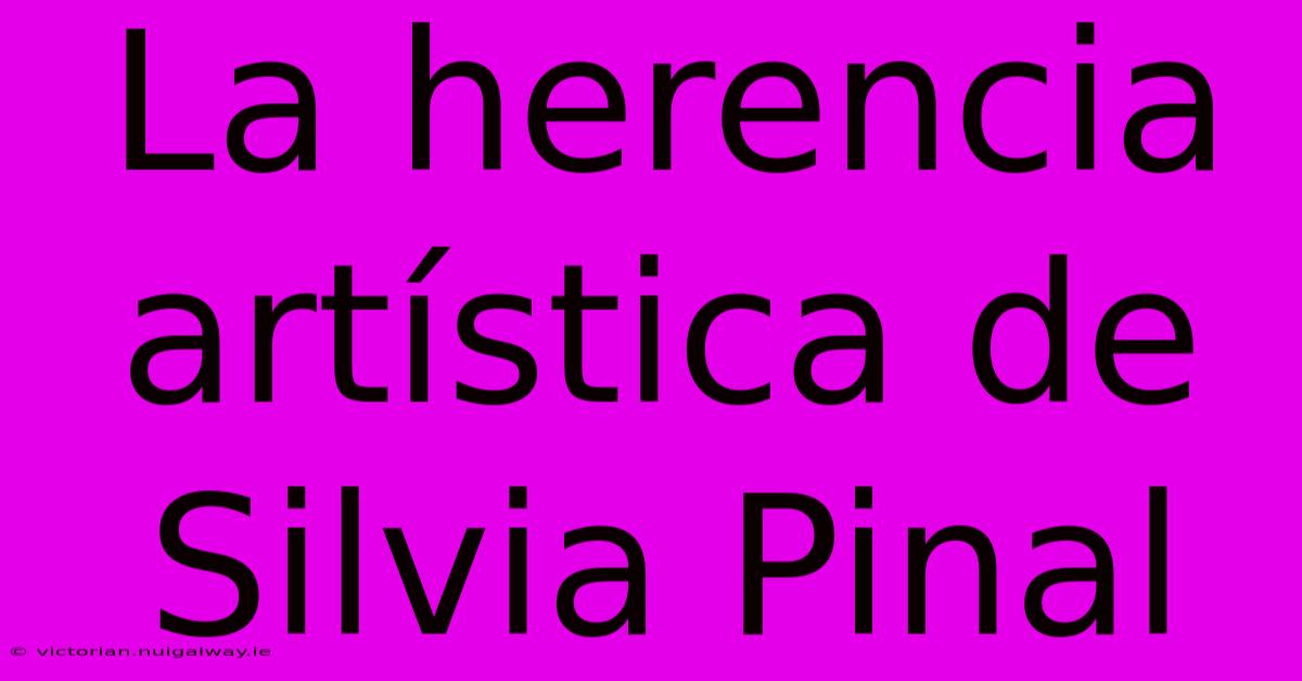 La Herencia Artística De Silvia Pinal