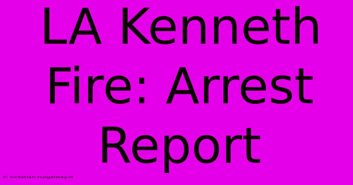 LA Kenneth Fire: Arrest Report