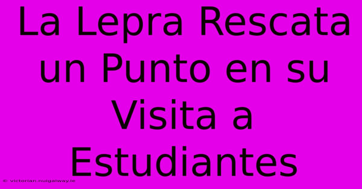 La Lepra Rescata Un Punto En Su Visita A Estudiantes