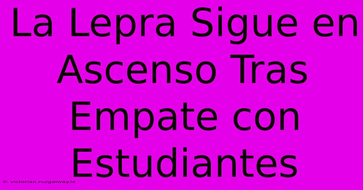 La Lepra Sigue En Ascenso Tras Empate Con Estudiantes 