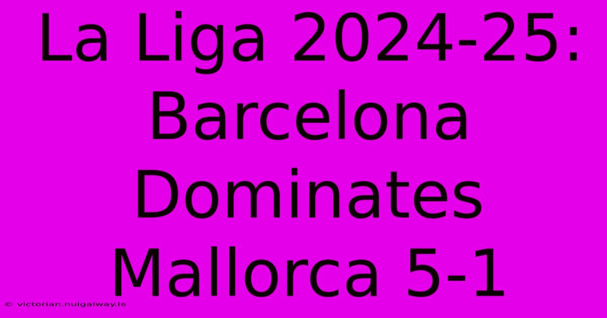 La Liga 2024-25: Barcelona Dominates Mallorca 5-1