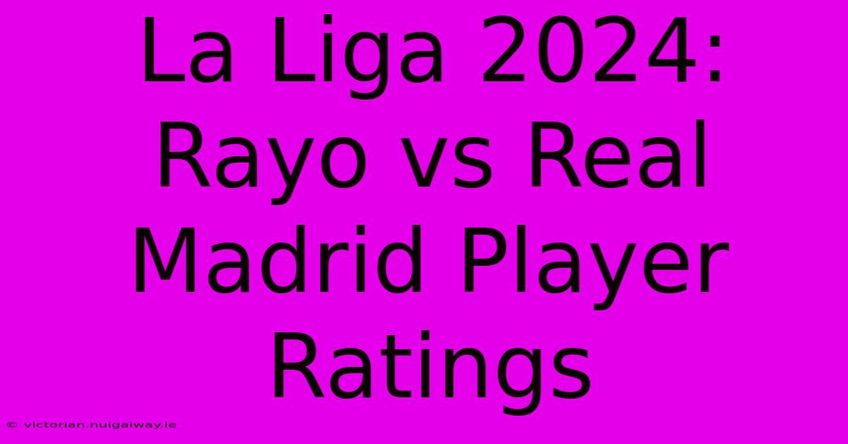 La Liga 2024: Rayo Vs Real Madrid Player Ratings