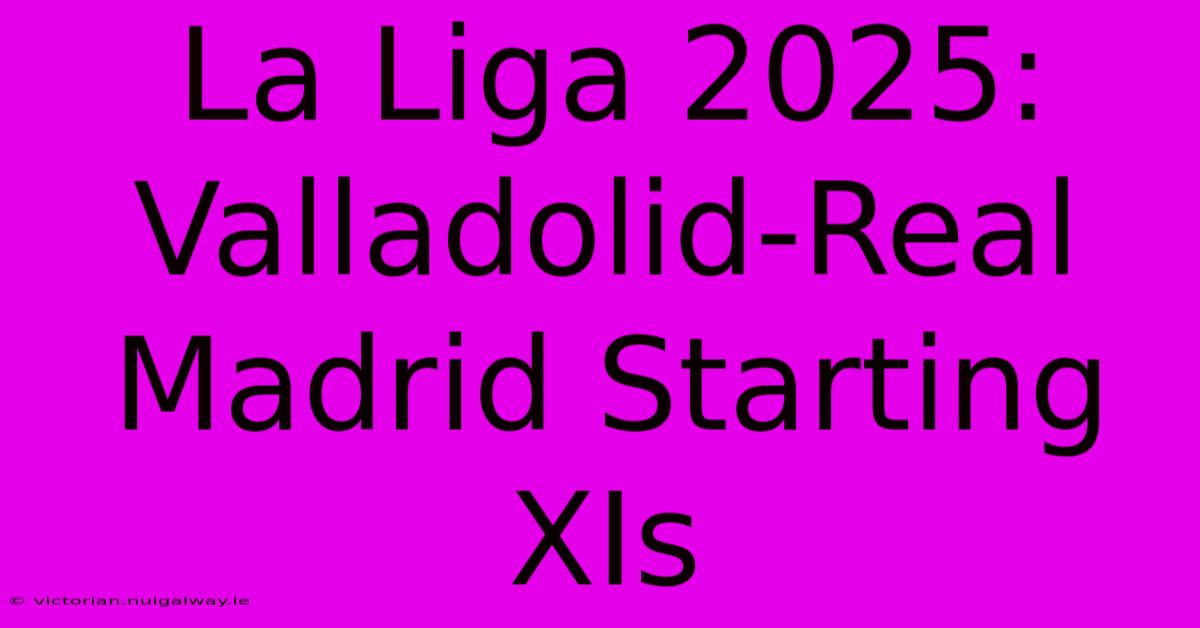 La Liga 2025: Valladolid-Real Madrid Starting XIs