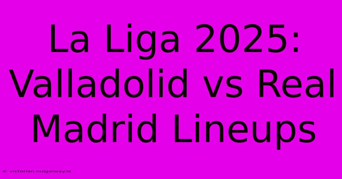 La Liga 2025: Valladolid Vs Real Madrid Lineups