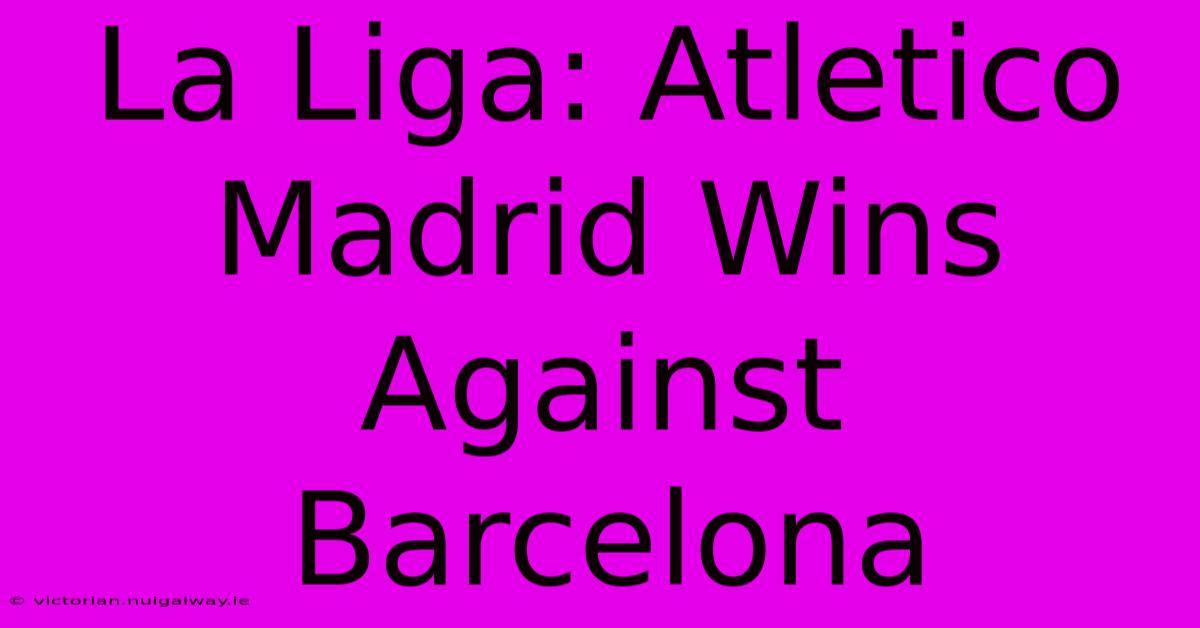 La Liga: Atletico Madrid Wins Against Barcelona