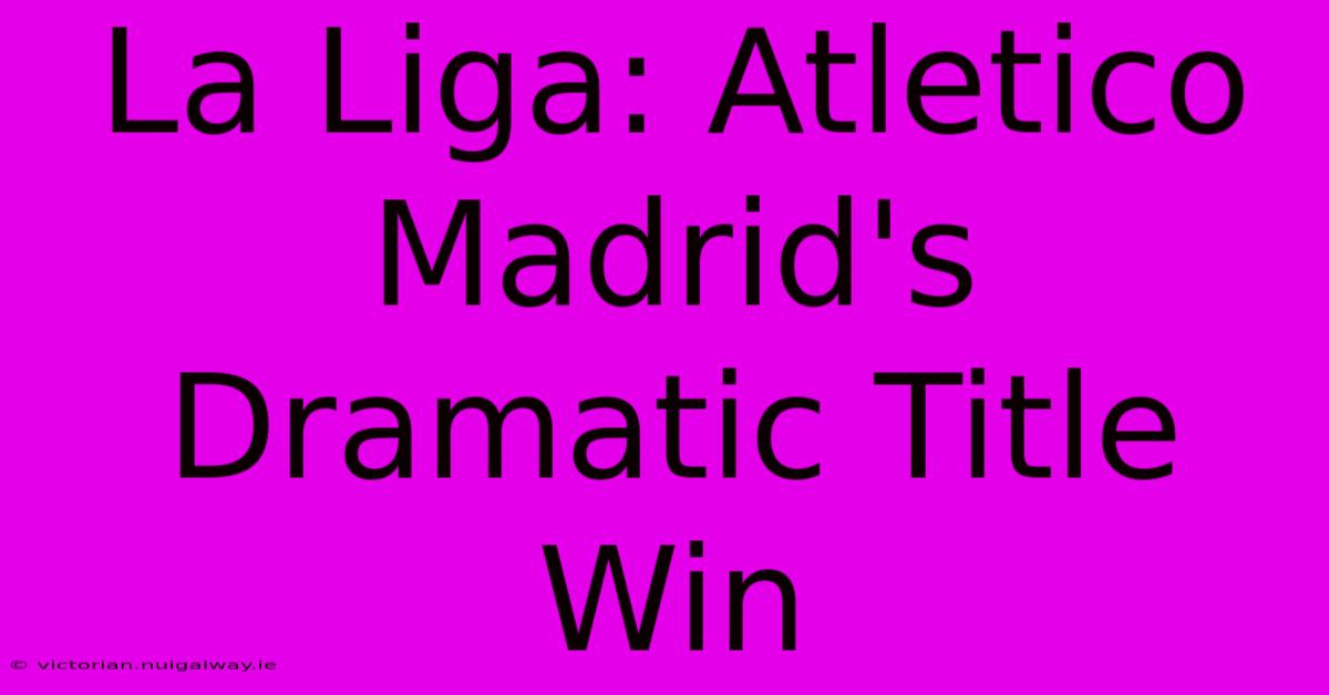 La Liga: Atletico Madrid's Dramatic Title Win