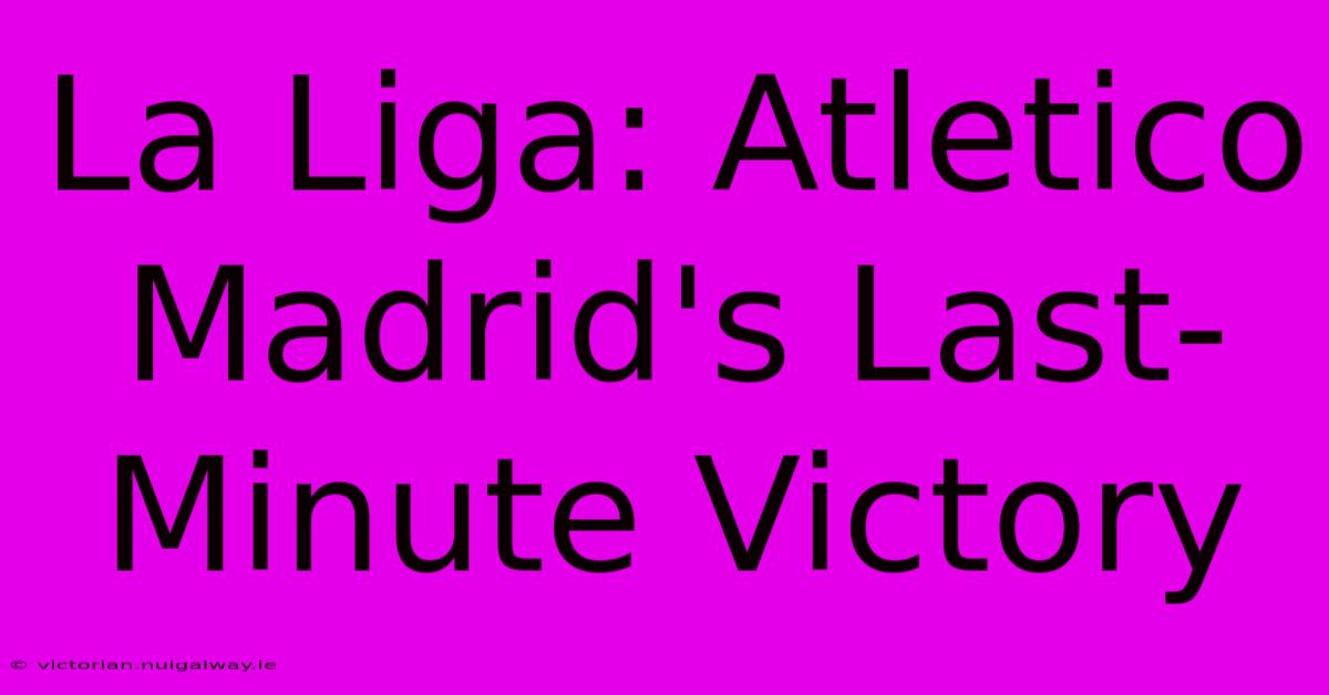 La Liga: Atletico Madrid's Last-Minute Victory