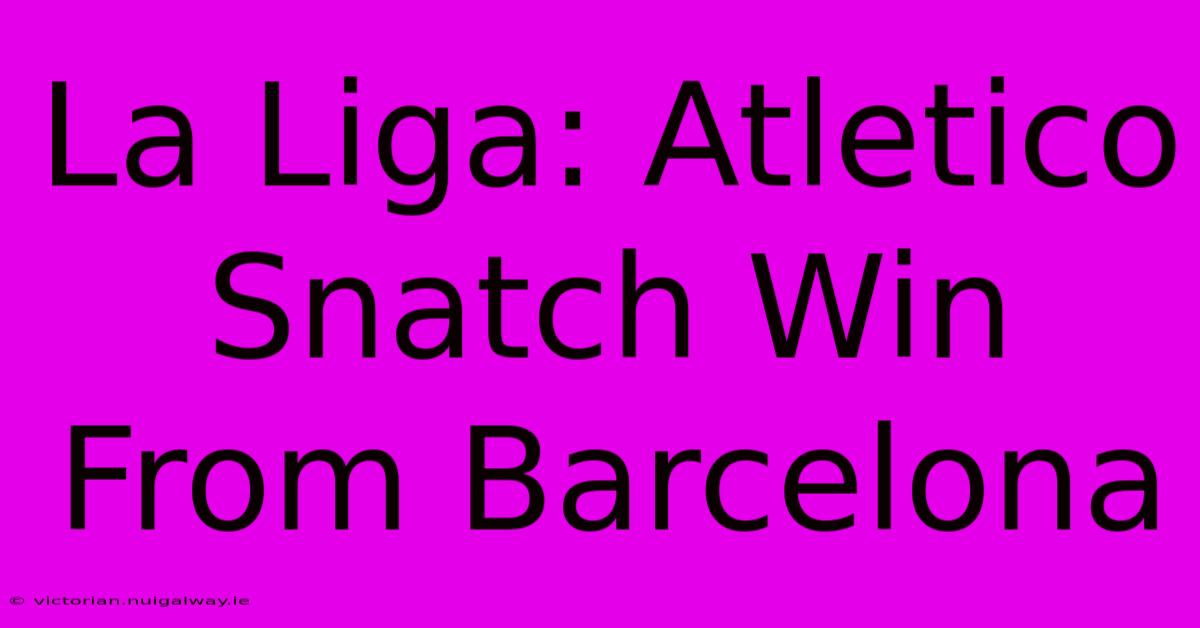 La Liga: Atletico Snatch Win From Barcelona