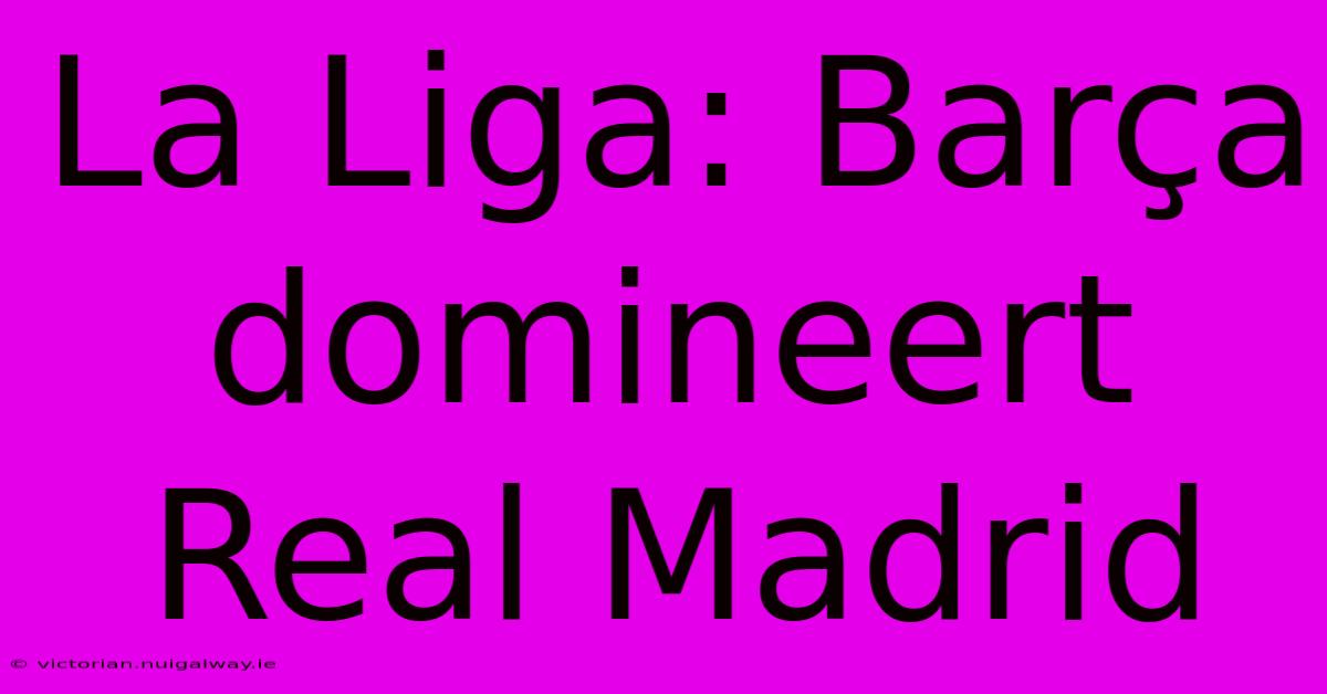 La Liga: Barça Domineert Real Madrid