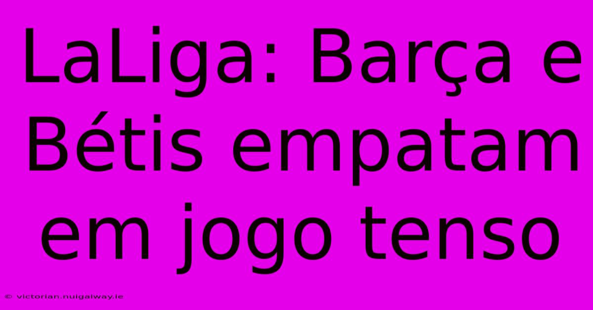 LaLiga: Barça E Bétis Empatam Em Jogo Tenso