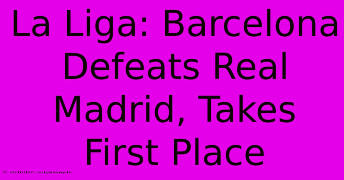 La Liga: Barcelona Defeats Real Madrid, Takes First Place