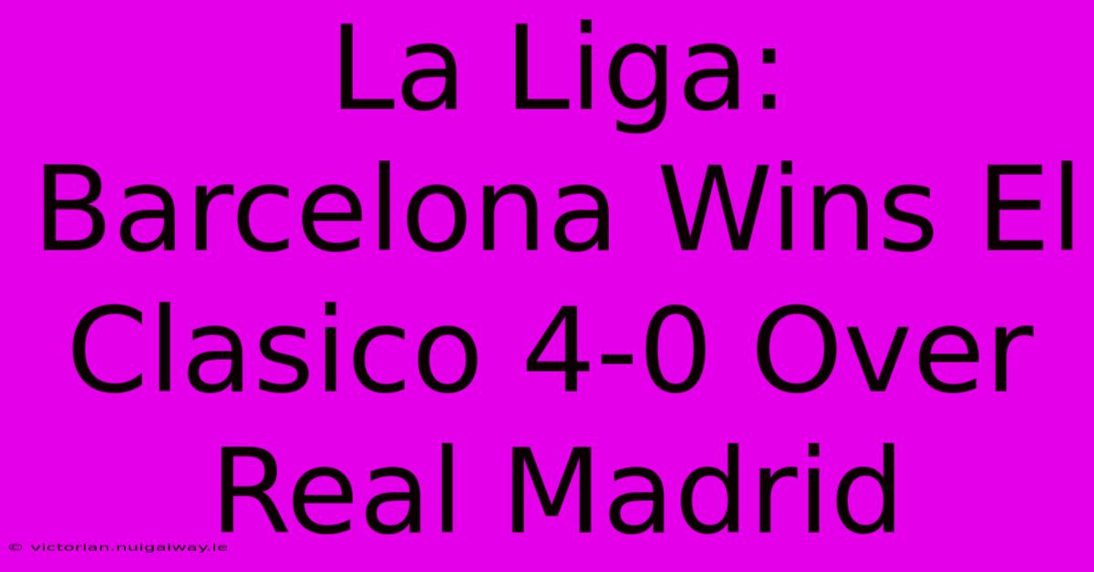 La Liga: Barcelona Wins El Clasico 4-0 Over Real Madrid