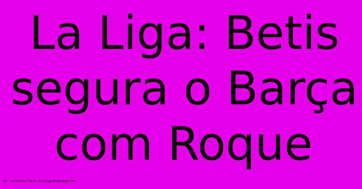 La Liga: Betis Segura O Barça Com Roque