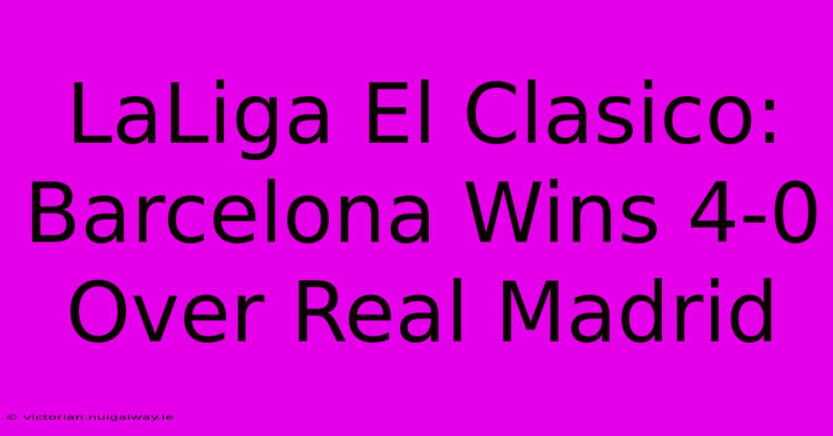 LaLiga El Clasico: Barcelona Wins 4-0 Over Real Madrid