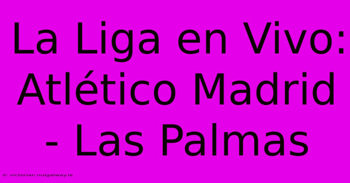 La Liga En Vivo: Atlético Madrid - Las Palmas