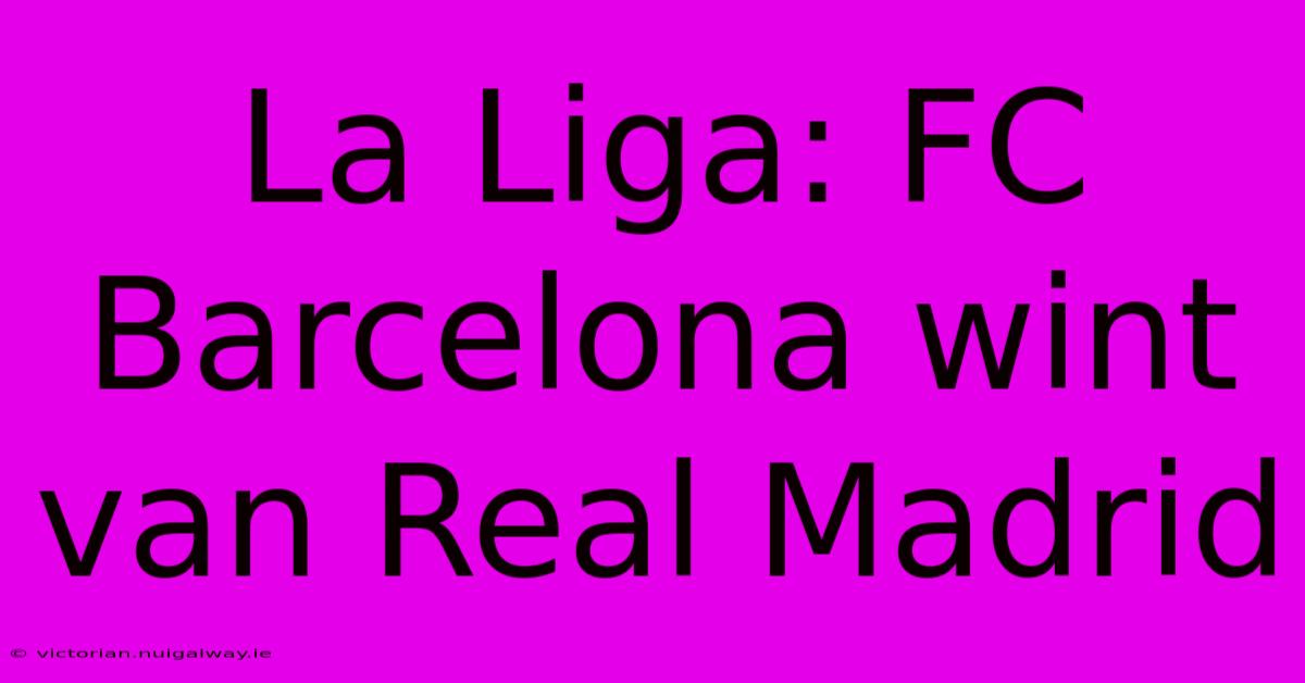 La Liga: FC Barcelona Wint Van Real Madrid