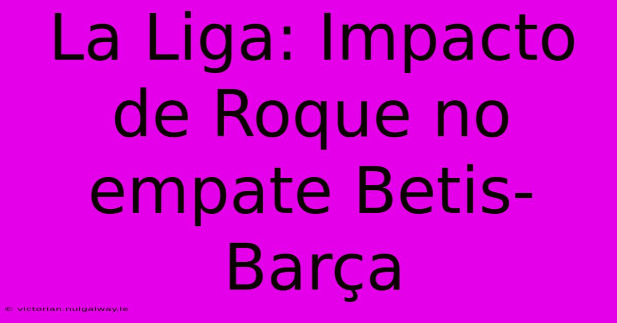 La Liga: Impacto De Roque No Empate Betis-Barça