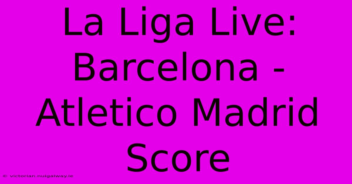 La Liga Live: Barcelona - Atletico Madrid Score