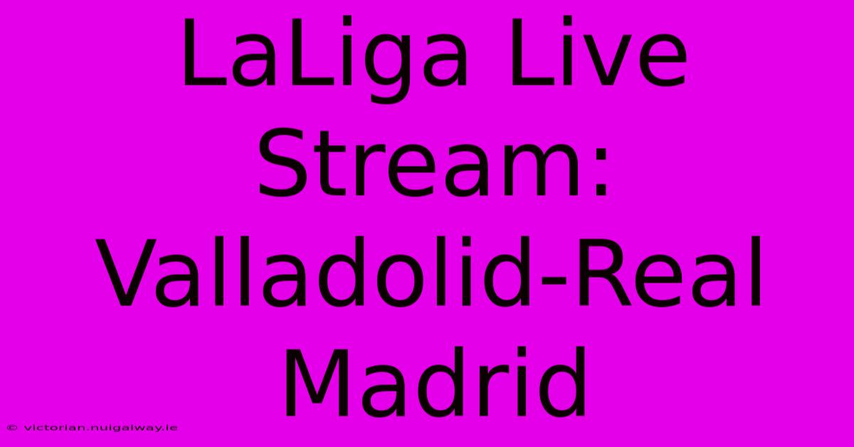 LaLiga Live Stream: Valladolid-Real Madrid