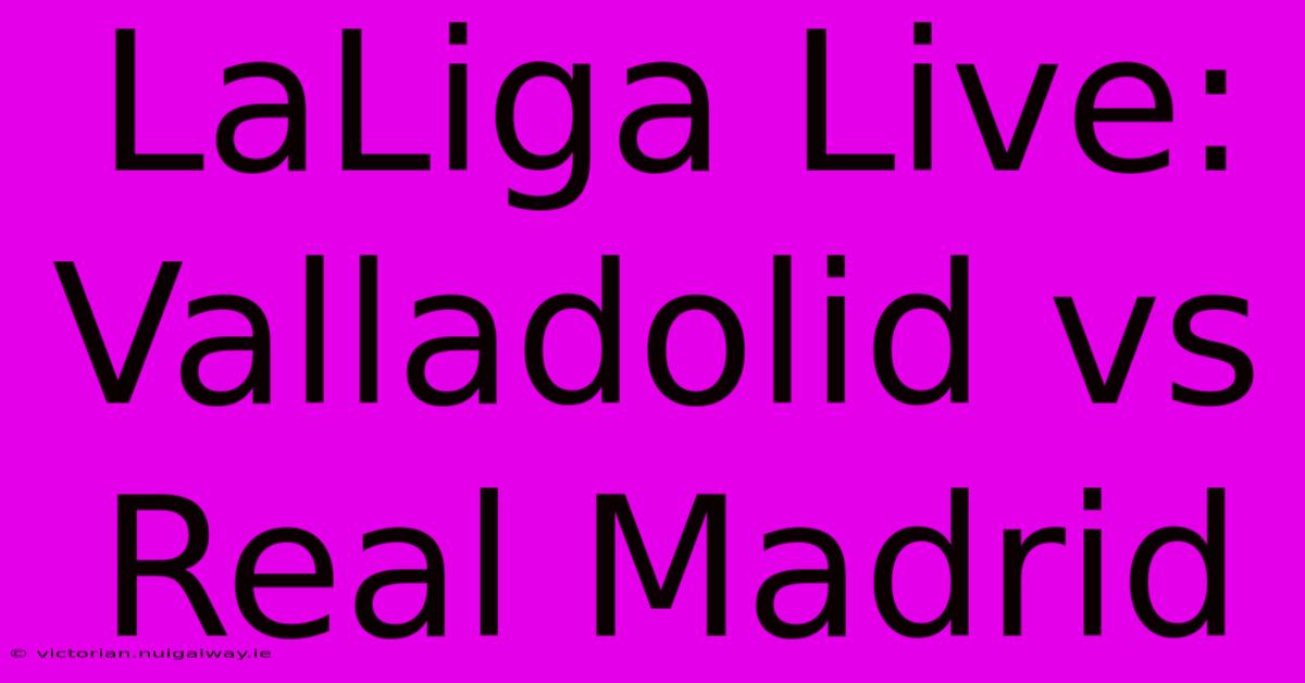 LaLiga Live: Valladolid Vs Real Madrid