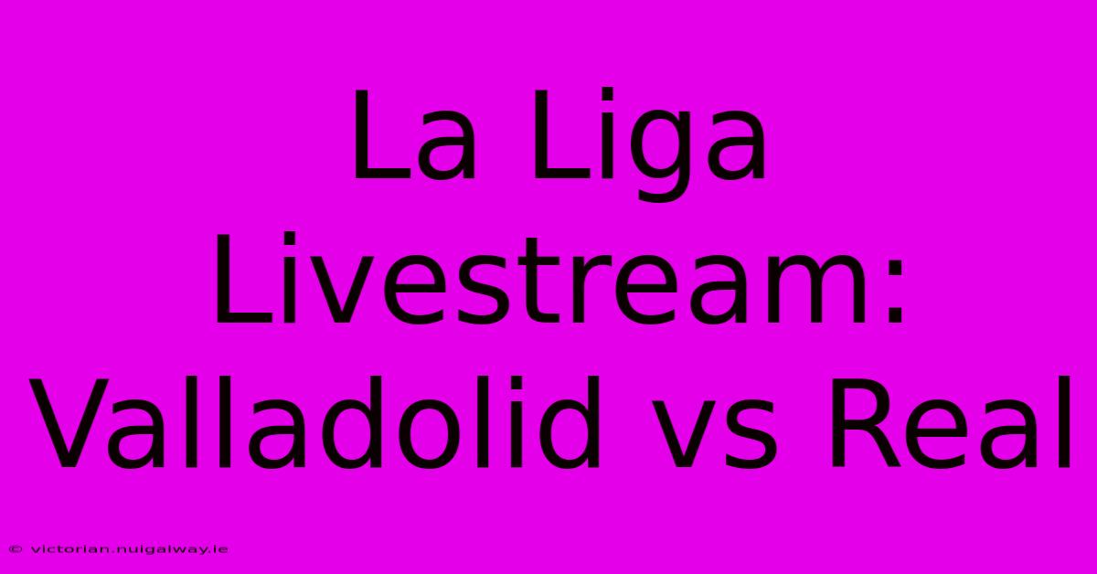 La Liga Livestream: Valladolid Vs Real