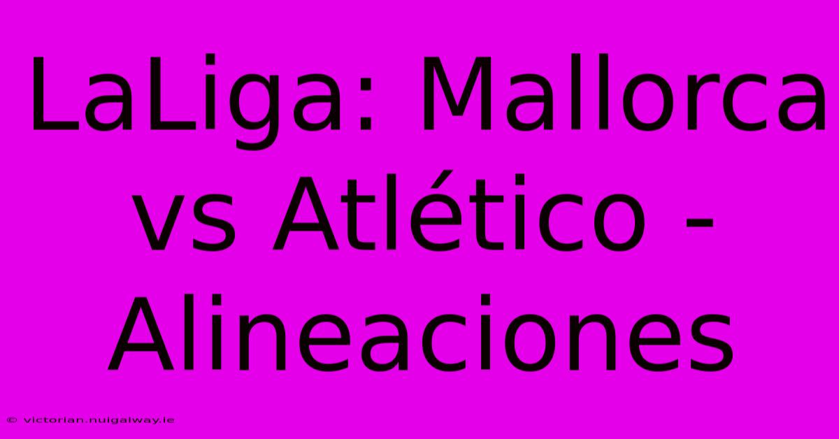 LaLiga: Mallorca Vs Atlético - Alineaciones