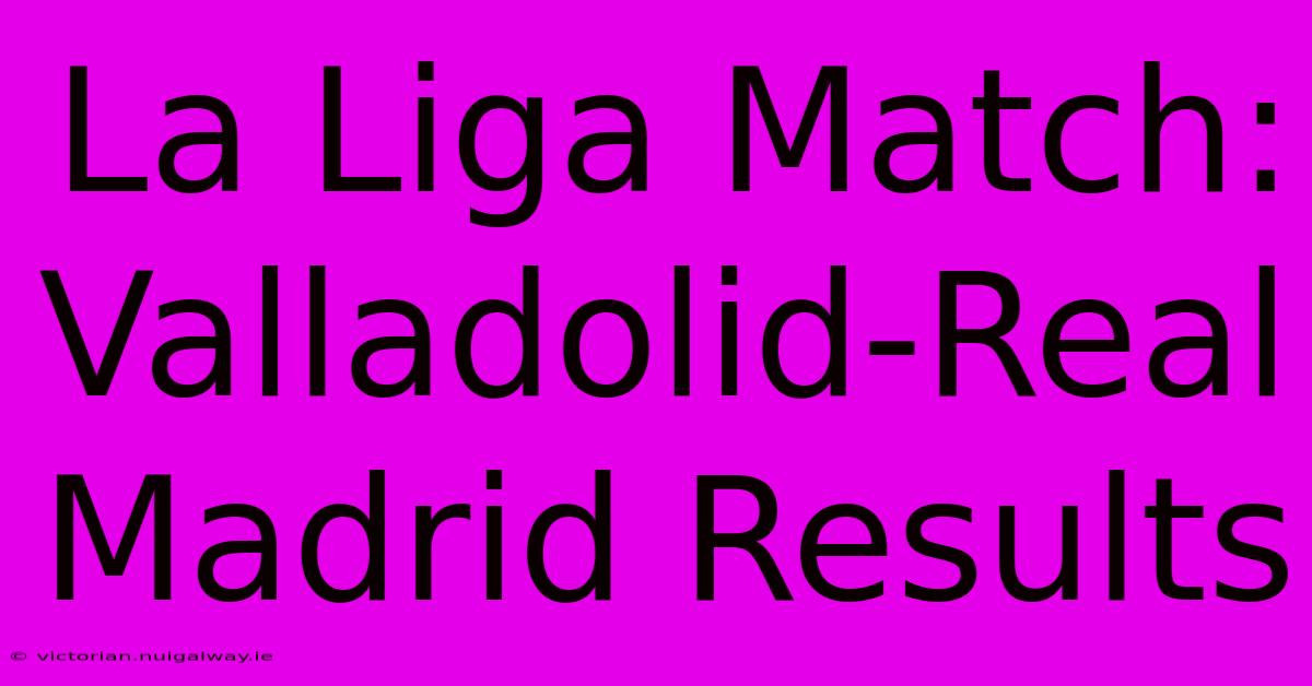 La Liga Match: Valladolid-Real Madrid Results