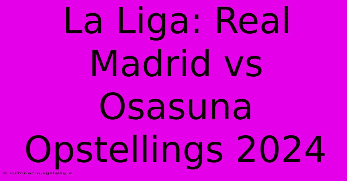 La Liga: Real Madrid Vs Osasuna Opstellings 2024 