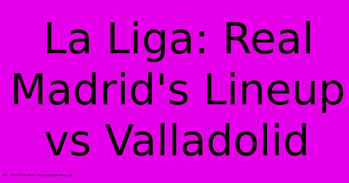 La Liga: Real Madrid's Lineup Vs Valladolid