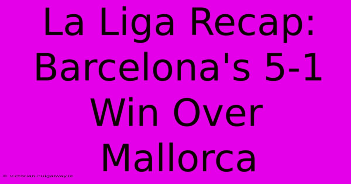 La Liga Recap: Barcelona's 5-1 Win Over Mallorca