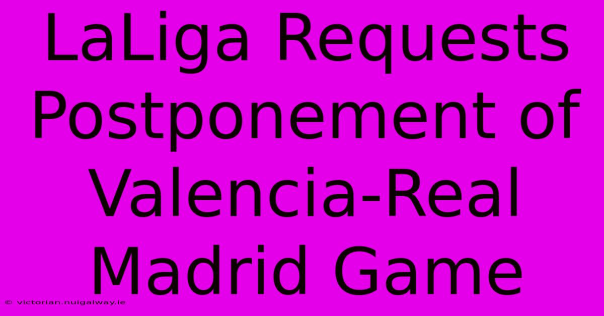 LaLiga Requests Postponement Of Valencia-Real Madrid Game