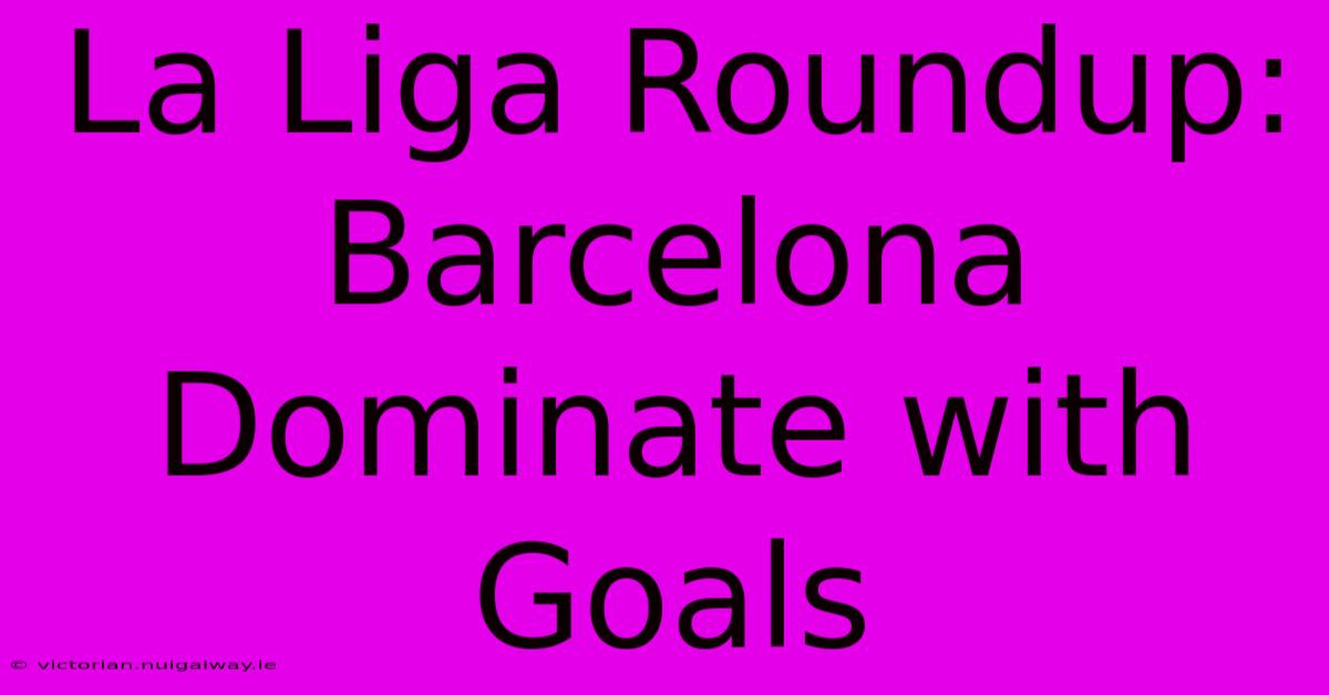 La Liga Roundup: Barcelona Dominate With Goals