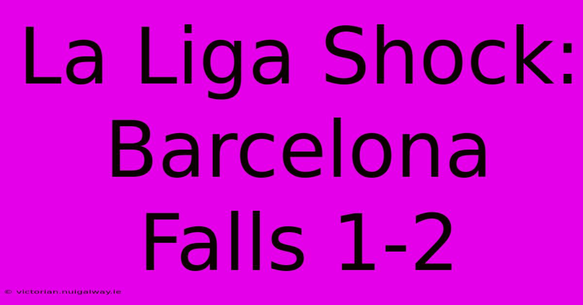 La Liga Shock: Barcelona Falls 1-2