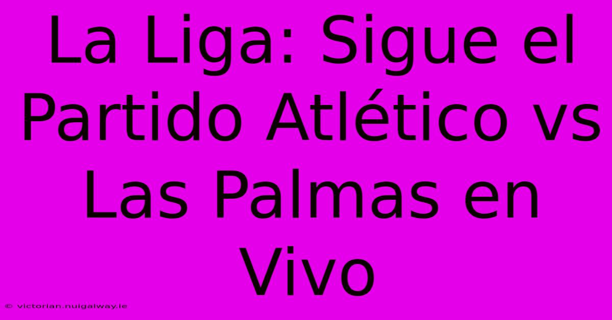 La Liga: Sigue El Partido Atlético Vs Las Palmas En Vivo 