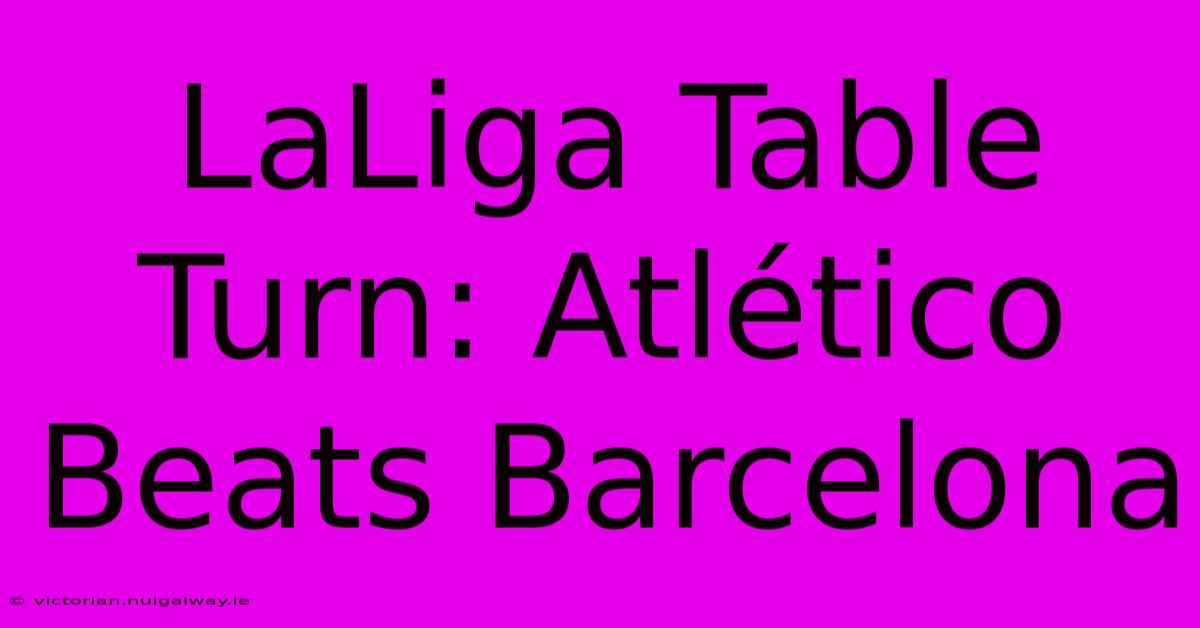 LaLiga Table Turn: Atlético Beats Barcelona