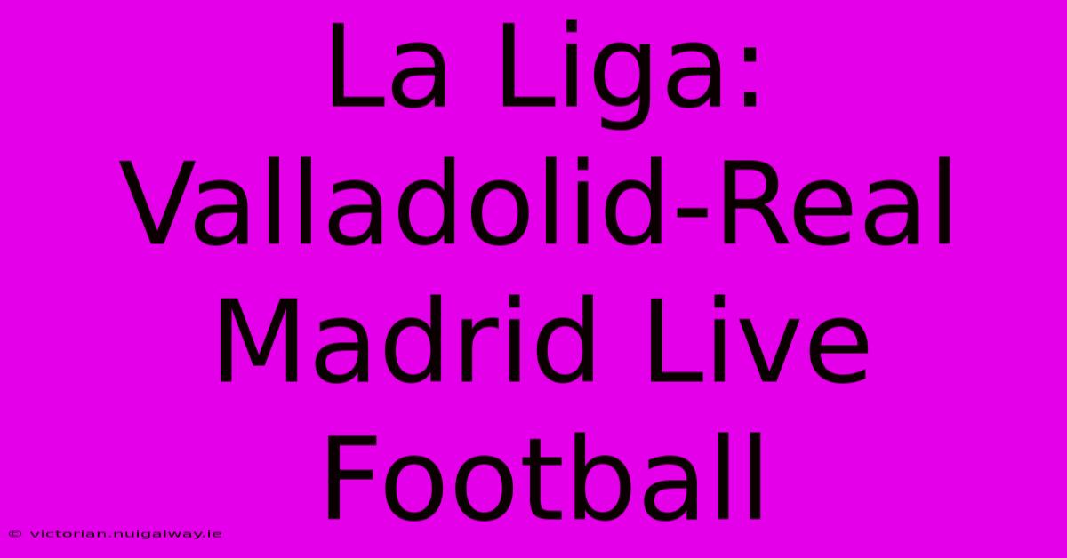 La Liga: Valladolid-Real Madrid Live Football