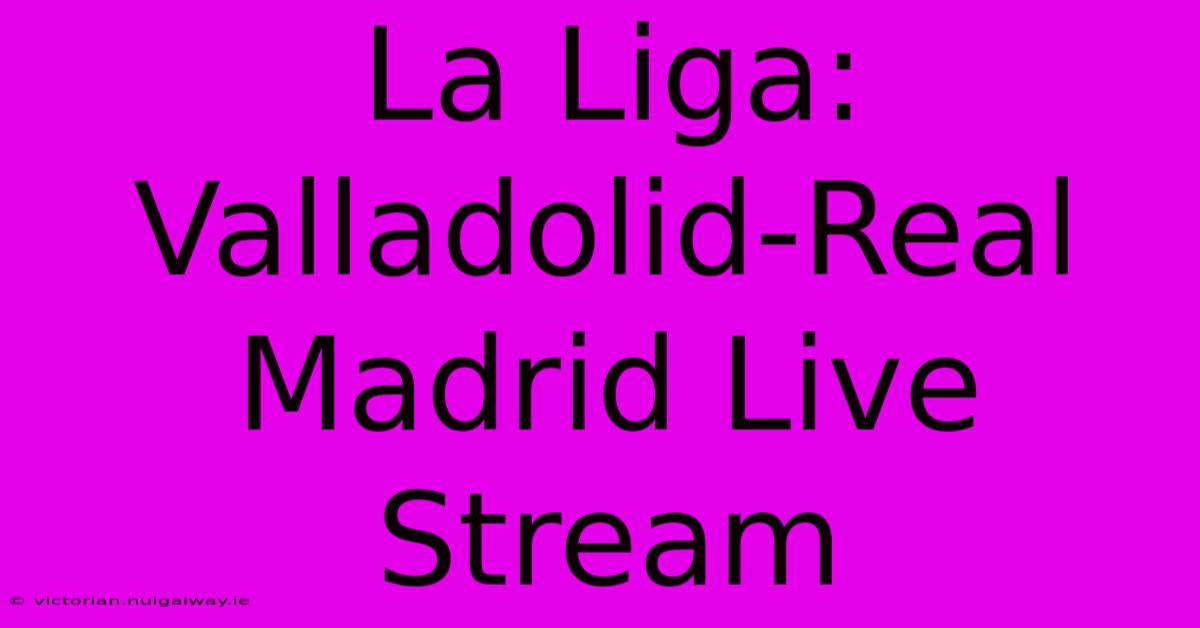 La Liga: Valladolid-Real Madrid Live Stream