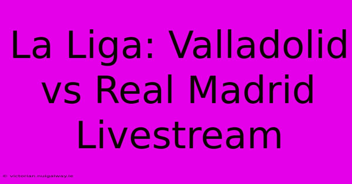 La Liga: Valladolid Vs Real Madrid Livestream