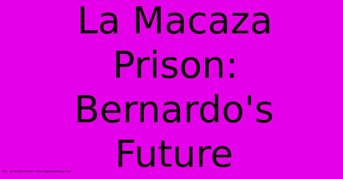 La Macaza Prison: Bernardo's Future