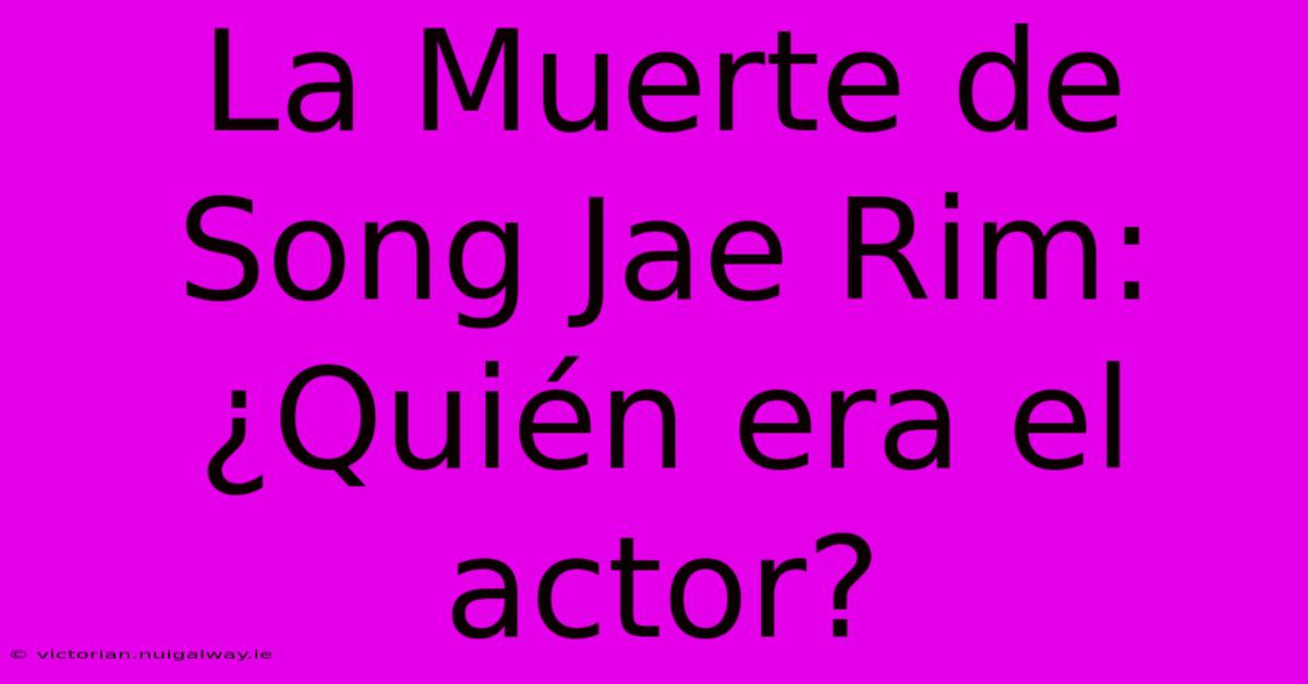 La Muerte De Song Jae Rim: ¿Quién Era El Actor?