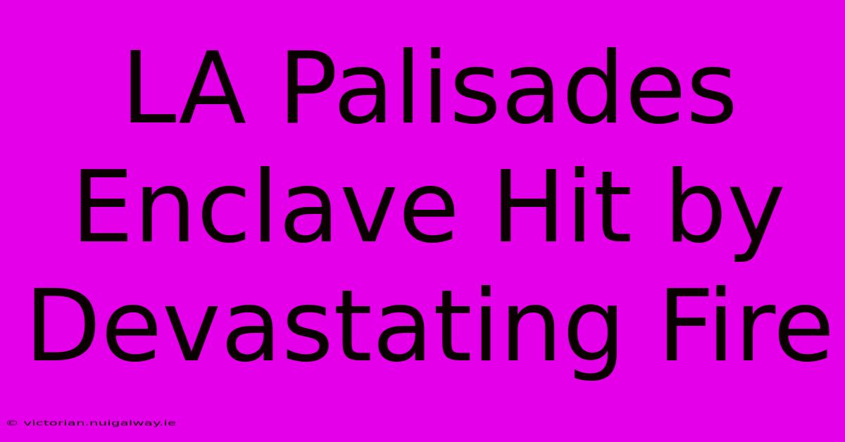 LA Palisades Enclave Hit By Devastating Fire