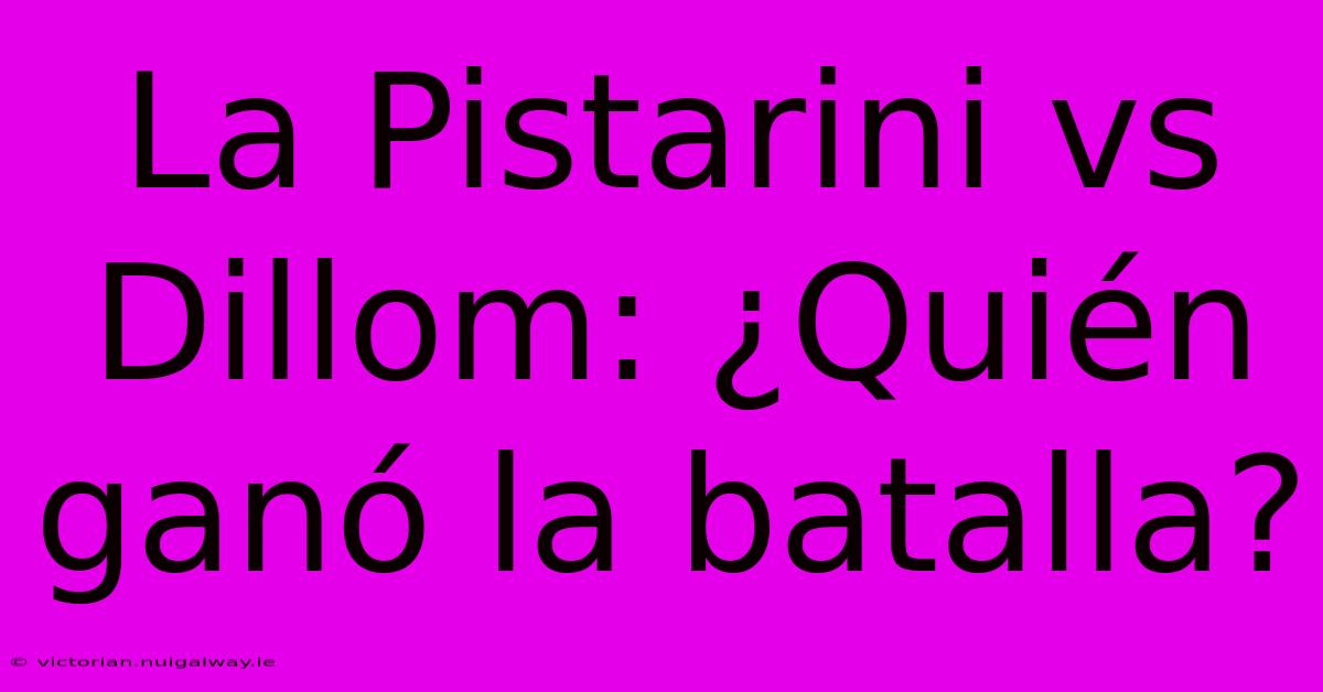 La Pistarini Vs Dillom: ¿Quién Ganó La Batalla?