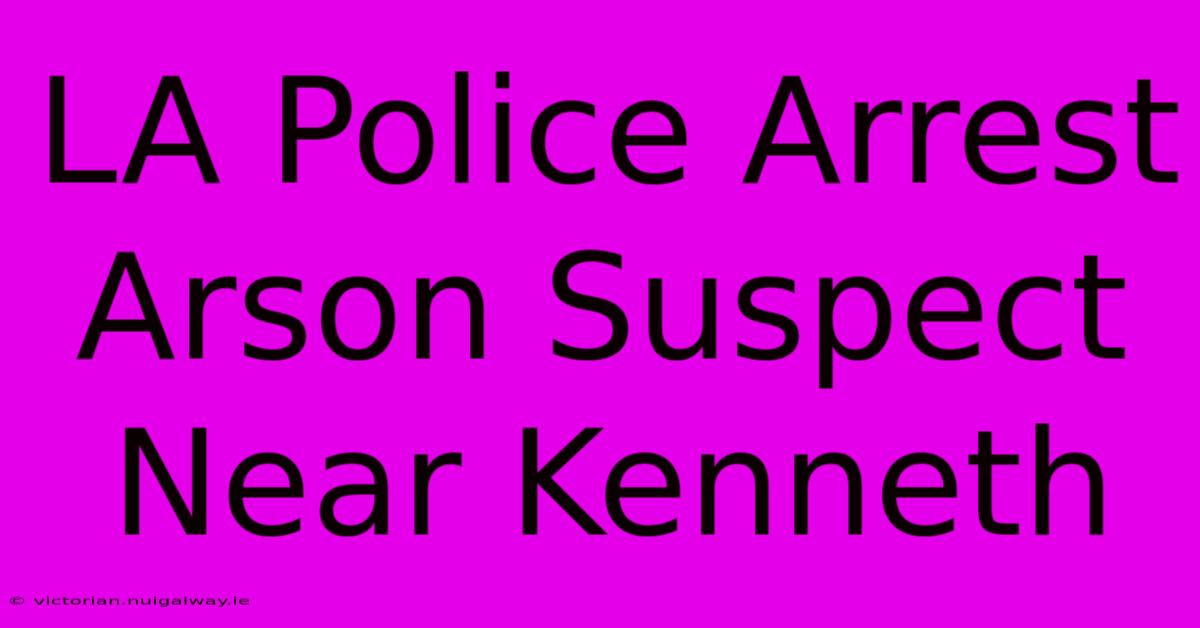 LA Police Arrest Arson Suspect Near Kenneth